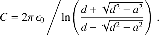 $\displaystyle C = 2\pi\,\epsilon_0\left/\ln\!\left(\frac{d+\sqrt{d^2-a^2}}{d-\sqrt{d^2-a^2}}\right)\right..$