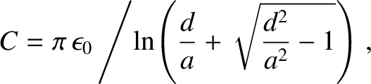 $\displaystyle C = \pi\,\epsilon_0\left/\ln\!\left(\frac{d}{a}+ \sqrt{\frac{d^2}{a^2}-1}\right)\right.,$