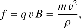 $\displaystyle f = q\,v\,B = \frac{m\,v^2}{\rho},$