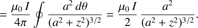 $\displaystyle = \frac{\mu_0\,I}{4\pi}\oint\frac{a^2\,d\theta}{(a^2+z^2)^{3/2}}=\frac{\mu_0\,I}{2}\,\frac{a^2}{(a^2+z^2)^{3/2}}.$