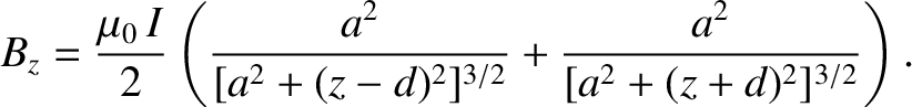 $\displaystyle B_z = \frac{\mu_0\,I}{2}\left(\frac{a^2}{[a^2+(z-d)^2]^{3/2}} + \frac{a^2}{[a^2+(z+d)^2]^{3/2}}\right).$