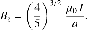 $\displaystyle B_z = \left(\frac{4}{5}\right)^{3/2}\,\frac{\mu_0\,I}{a}.$