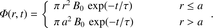 \begin{displaymath}{\mit\Phi}(r,t) = \left\{
\begin{array}{lcc}
\pi\,r^2\,B_0\,\...
...\ [0.5ex]
\pi\,a^2\,B_0\,\exp(-t/\tau)&&r>a
\end{array}\right..\end{displaymath}