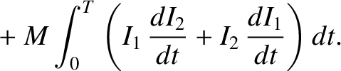 $\displaystyle \phantom{=} + M \int_0^T \left(I_1\, \frac{dI_2}{dt} + I_2\,\frac{d I_1}{dt } \right)dt.$