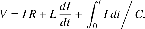 $\displaystyle V = I\,R+ L\,\frac{dI}{dt} + \left.\int_0^t I\,dt\right/C.$