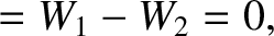 $\displaystyle = W_1-W_2 = 0,$