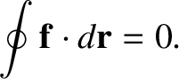 $\displaystyle \oint {\bf f}\cdot d{\bf r} = 0.$