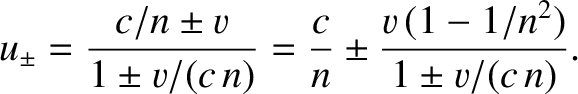 $\displaystyle u_\pm = \frac{c/n\pm v}{1\pm v/(c\,n)} = \frac{c}{n}\pm \frac{v\,(1-1/n^2)}{1\pm v/(c\,n)}.$