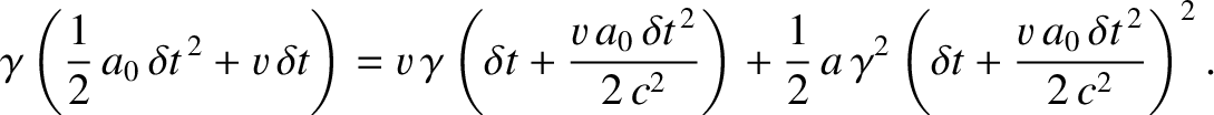 $\displaystyle \gamma\left(\frac{1}{2}\,a_0\,\delta t^{\,2} + v\,\delta t\right)...
...2}\,a\,\gamma^2\left(\delta t + \frac{v\,a_0\,\delta t^{\,2}}{2\,c^2}\right)^2.$