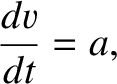 $\displaystyle \frac{dv}{dt} =a,$