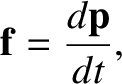 $\displaystyle {\bf f} = \frac{d{\bf p}}{dt},$