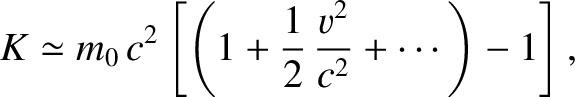 $\displaystyle K \simeq m_0\,c^2\left[\left(1+ \frac{1}{2}\,\frac{v^2}{c^2}+\cdots\right)-1\right],$