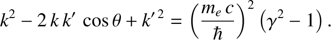 $\displaystyle k^2 - 2\,k\,k'\,\cos\theta+k'^{\,2} = \left(\frac{m_e\,c}{\hbar}\right)^2\left(\gamma^2-1\right).$