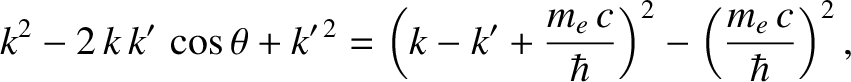 $\displaystyle k^2 - 2\,k\,k'\,\cos\theta+k'^{\,2} = \left(k-k'+\frac{m_e\,c}{\hbar}\right)^2 - \left(\frac{m_e\,c}{\hbar}\right)^2,$