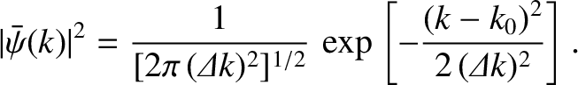 $\displaystyle \vert\bar{\psi}(k)\vert^{2} = \frac{1}{[2\pi\,({\mit\Delta} k)^2]^{1/2}}\,\exp\left[- \frac{(k-k_0)^{2}}{2\,({\mit\Delta}k)^{2}}\right].$