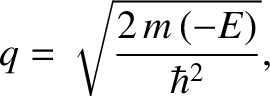 $\displaystyle q = \sqrt{\frac{2\,m\,(-E)}{\hbar^{2}}},$