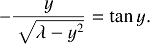 $\displaystyle -\frac{y}{\sqrt{\lambda-y^{2}}} = \tan y.$