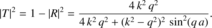$\displaystyle \vert T\vert^{2} = 1-\vert R\vert^{2}= \frac{4\,k^{2}\,q^{2}}{4\,k^{2}\,q^{2} + (k^{2}-q^{2})^{2}\,\sin^2(q\,a)}.$