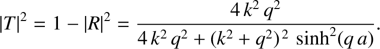 $\displaystyle \vert T\vert^{2} = 1-\vert R\vert^{2}= \frac{4\,k^{2}\,q^{2}}{4\,k^{2}\,q^{2} + (k^{2}+q^{2})^{\,2}\,\sinh^2(q\,a)}.$