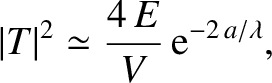 $\displaystyle \vert T\vert^{2}\simeq \frac{4\,E}{V}\,{\rm e}^{-2\,a/\lambda},$