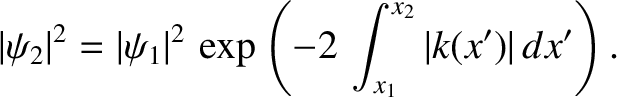 $\displaystyle \vert\psi_2\vert^{2} = \vert\psi_1\vert^{2}\,\exp\left(-2\,\int_{x_1}^{x_2} \vert k(x')\vert\,dx'\right).$