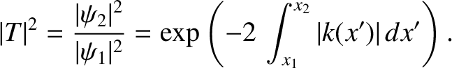 $\displaystyle \vert T\vert^{2} = \frac{\vert\psi_2\vert^{2}}{\vert\psi_1\vert^{2}} = \exp\left(-2\,\int_{x_1}^{x_2} \vert k(x')\vert\,dx'\right).$