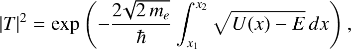 $\displaystyle \vert T\vert^{2} = \exp\left(-\frac{2\!\sqrt{2\,m_e}}{\hbar}\int_{x_1}^{x_2}
\!\sqrt{U(x)- E}\,dx\right),$