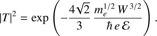 $\displaystyle \vert T\vert^{2} = \exp\left(-\frac{4\!\sqrt{2}}{3}\,\frac{m_e^{1/2}\,W^{\,3/2}}{\hbar\,e\,{\cal E}}\right).$