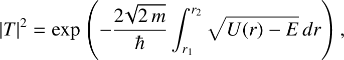 $\displaystyle \vert T\vert^{2} = \exp\left(-\frac{2\!\sqrt{2\,m}}{\hbar}\int_{r_1}^{r_2}
\!\sqrt{U(r)-E}\,dr\right),$