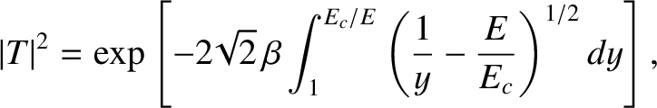 $\displaystyle \vert T\vert^{2} = \exp\left[-2\!\sqrt{2}\,\beta \int_{1}^{E_c/E}\left(\frac{1}{y}-\frac{E}{E_c}\right)^{1/2} dy\right],$