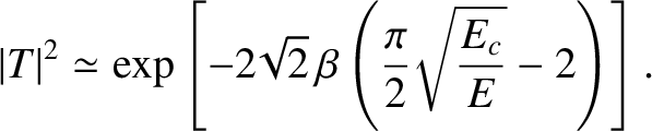 $\displaystyle \vert T\vert^{2} \simeq \exp\left[-2\!\sqrt{2}\,\beta\left(\frac{\pi}{2}\!\sqrt{\frac{E_c}{E}}-2\right)\right].$