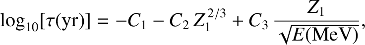 $\displaystyle \log_{10}[\tau ({\rm yr})] = -C_1 - C_2\,Z_1^{\,2/3} + C_3\,\frac{Z_1}{\sqrt{E({\rm MeV})}},$