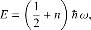 $\displaystyle E = \left(\frac{1}{2}+n\right)\hbar\,\omega,$