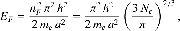 $\displaystyle E_F = \frac{n_F^{\,2}\,\pi^{2}\,\hbar^{2}}{2\,m_e\,a^{2}}=\frac{\pi^{2}\,\hbar^{2}}{2\,m_e\,a^{2}}\left(\frac{3\,N_e}{\pi}\right)^{2/3},$