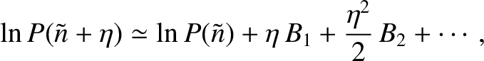 $\displaystyle \ln P(\tilde{n}+\eta) \simeq \ln P(\tilde{n}) +\eta\,
B_1+\frac{\eta^{2}}{2}\,B_2+\cdots ,$