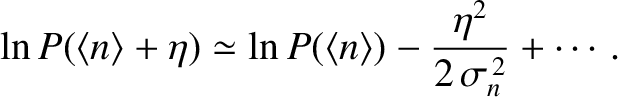 $\displaystyle \ln P(\langle n\rangle+\eta) \simeq \ln P (\langle n\rangle) -
\frac{\eta^{2}}{2\,\sigma_n^{\,2}} +\cdots.$