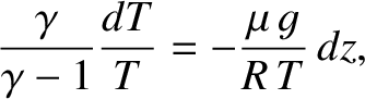 $\displaystyle \frac{\gamma}{\gamma-1}\frac{dT}{T} = -\frac{\mu \,g}{R\,T} \,dz,$