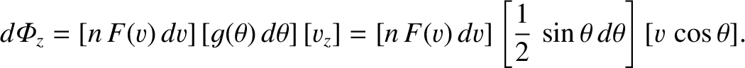 $\displaystyle d{\mit\Phi}_z = [n\,F(v)\,dv]\,[g(\theta)\,d\theta]\,[v_z] = \left[n\,F(v)\,dv\right]\left[\frac{1}{2}\,\sin\theta\,d\theta\right][v\,\cos\theta].$