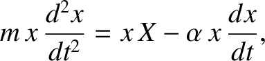 $\displaystyle m\,x\,\frac{d^2 x}{dt^2} = x\,X -\alpha\,x\,\frac{dx}{dt},$