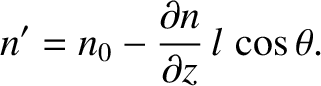 $\displaystyle n' = n_0 - \frac{\partial n}{\partial z}\,l\,\cos\theta.$