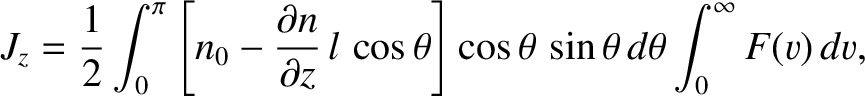 $\displaystyle J_z =\frac{1}{2}\int_0^\pi\left[n_0-\frac{\partial n}{\partial z}\,l\,\cos\theta\right]\cos\theta\,\sin\theta\,d\theta \int_0^\infty F(v)\,dv,$