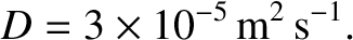 $\displaystyle D = 3\times 10^{-5}\,{\rm m^2\,s^{-1}}.$