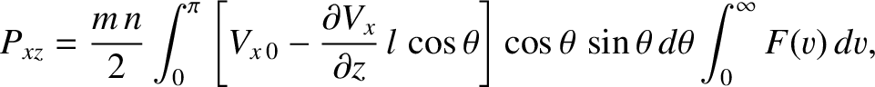 $\displaystyle P_{xz} =\frac{m\,n}{2}\int_0^\pi\left[V_{x\,0}-\frac{\partial V_x...
...z}\,l\,\cos\theta\right]\cos\theta\,\sin\theta\,d\theta \int_0^\infty F(v)\,dv,$