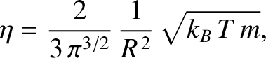 $\displaystyle \eta = \frac{2}{3\,\pi^{3/2}}\,\frac{1}{R^{\,2}}\sqrt{k_B\,T\,m},$