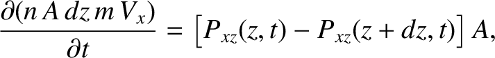 $\displaystyle \frac{\partial (n\,A\,dz\,m\,V_x)}{\partial t} = \left[P_{xz}(z,t)- P_{xz}(z+dz,t)\right]A,$