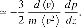 $\displaystyle \simeq- \frac{3}{2}\,\frac{d\,\langle v\rangle}{m\,\left\langle v^2\right\rangle}\,\frac{dp}{dz}.$