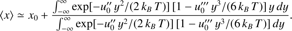 $\displaystyle \langle x\rangle \simeq x_0+\frac{\int_{-\infty}^\infty \exp[-u_0...
...\infty}^\infty \exp[-u_0''\,y^2/(2\,k_B\,T)]\,[1-u_0'''\,y^3/(6\,k_B\,T)]\,dy}.$