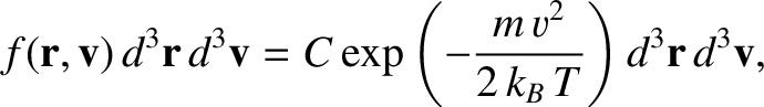 $\displaystyle f({\bf r}, {\bf v})\,d^{3}{\bf r}\,d^{3}{\bf v} = C \exp\left(-\frac{m \,v^{2}}{2\,k_B\,T}\right)
d^{3}{\bf r}\,d^{3}{\bf v},$