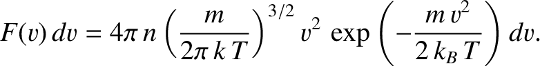 $\displaystyle F(v)\,dv = 4\pi\, n\left(\frac{m}{2\pi\, k\,T}\right)^{3/2} v^{2}\,\exp\left(-\frac{m\,v^{2}}{2\,k_B\,T}\right)dv.$