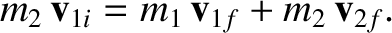 $\displaystyle m_2\,{\bf v}_{1i} = m_1\,{\bf v}_{1f} + m_2\,{\bf v}_{2f}.$